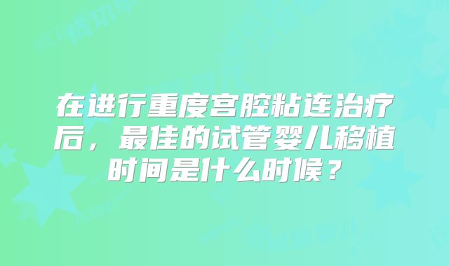在进行重度宫腔粘连治疗后，最佳的试管婴儿移植时间是什么时候？