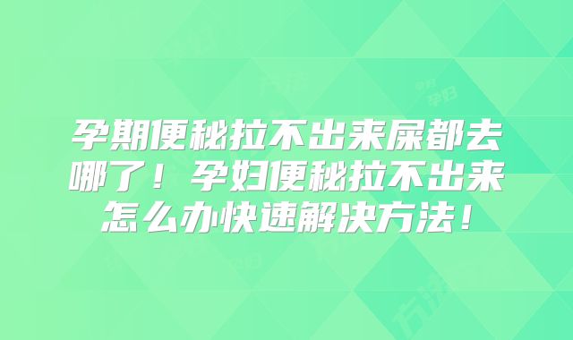 孕期便秘拉不出来屎都去哪了！孕妇便秘拉不出来怎么办快速解决方法！