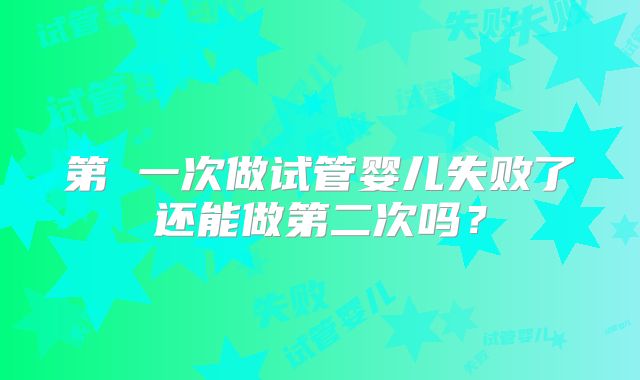 第 一次做试管婴儿失败了还能做第二次吗？
