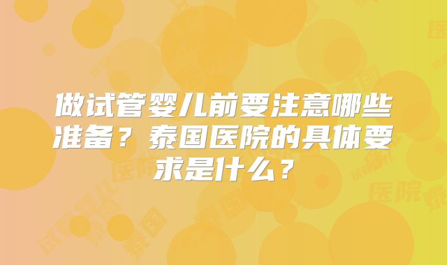 做试管婴儿前要注意哪些准备?泰国医院的具体要求是什么?