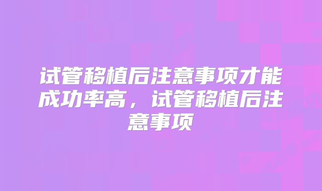 试管移植后注意事项才能成功率高，试管移植后注意事项