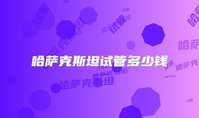 哈萨克斯坦试管多少钱