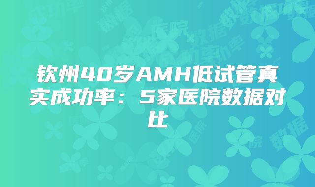 钦州40岁AMH低试管真实成功率：5家医院数据对比