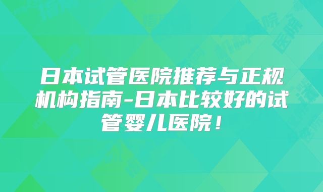 日本试管医院推荐与正规机构指南-日本比较好的试管婴儿医院！
