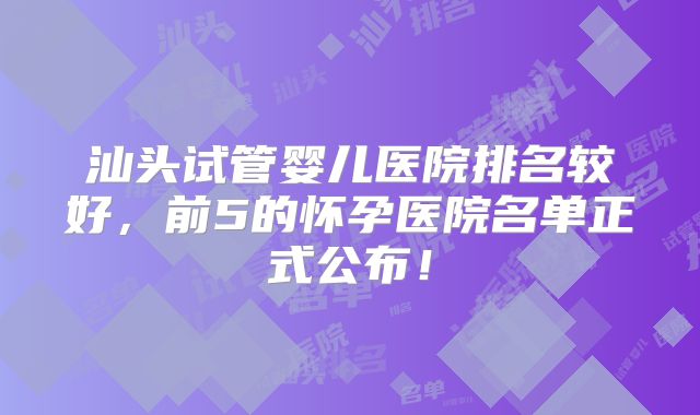 汕头试管婴儿医院排名较好，前5的怀孕医院名单正式公布！