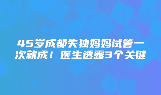 45岁成都失独妈妈试管一次就成！医生透露3个关键