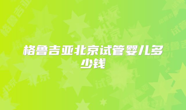 格鲁吉亚北京试管婴儿多少钱