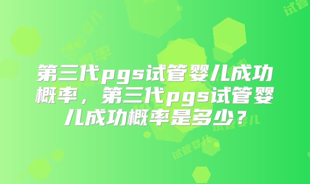 第三代pgs试管婴儿成功概率，第三代pgs试管婴儿成功概率是多少？