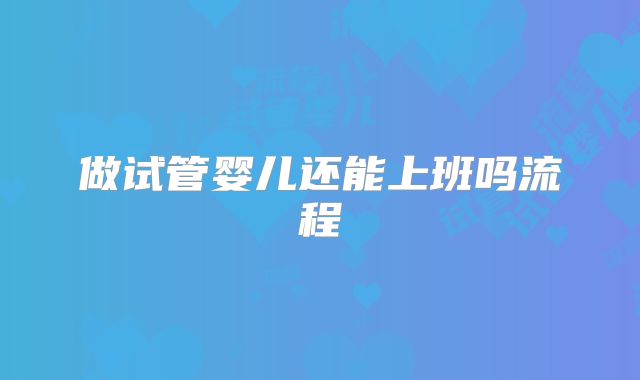 做试管婴儿还能上班吗流程
