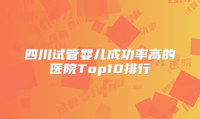 四川试管婴儿成功率高的医院Top10排行