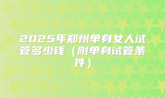 2025年郑州单身女人试管多少钱(附单身试管条件)