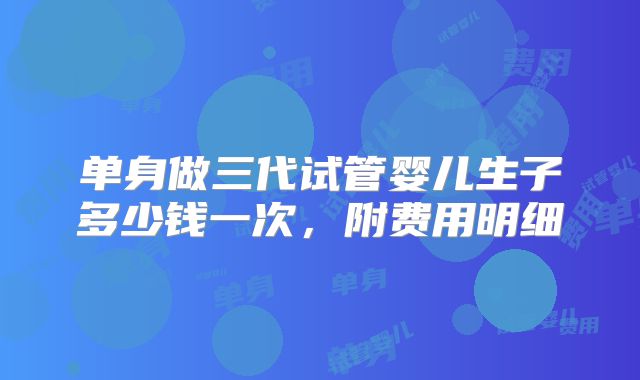 单身做三代试管婴儿生子多少钱一次，附费用明细