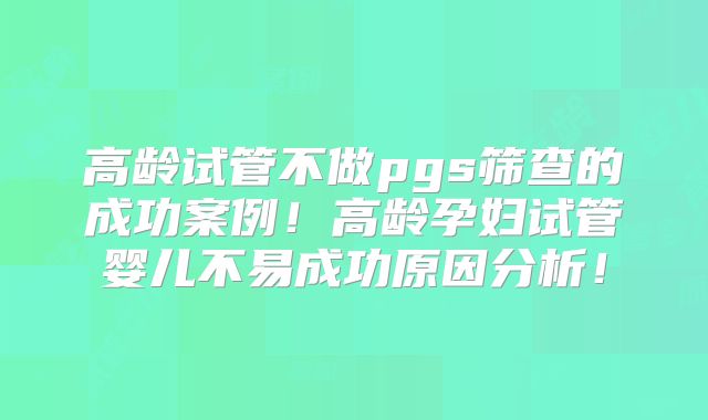 高龄试管不做pgs筛查的成功案例！高龄孕妇试管婴儿不易成功原因分析！