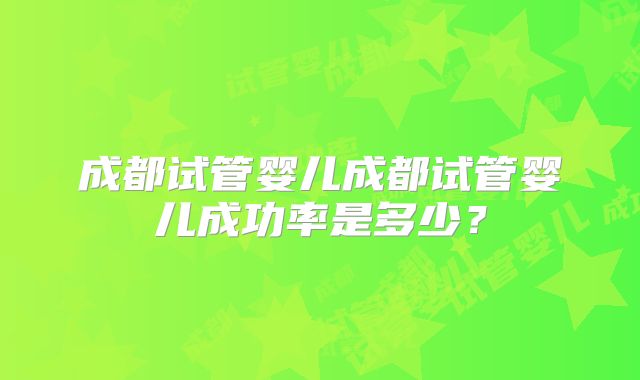 成都试管婴儿成都试管婴儿成功率是多少？