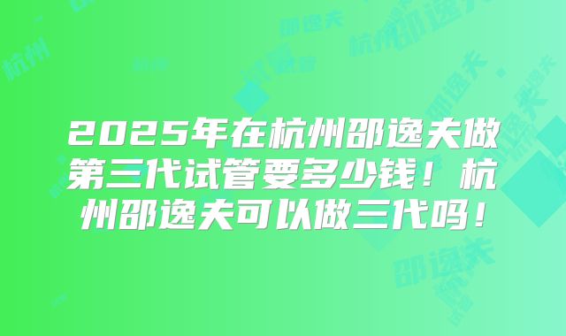 2025年在杭州邵逸夫做第三代试管要多少钱！杭州邵逸夫可以做三代吗！