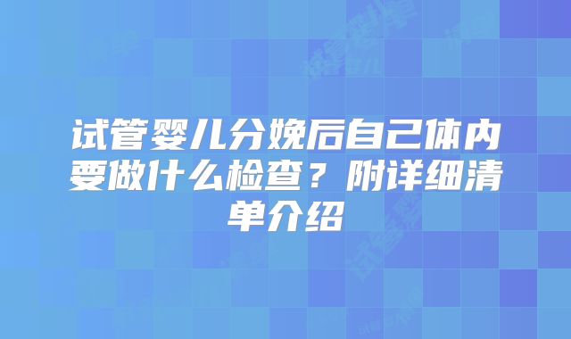 试管婴儿分娩后自己体内要做什么检查？附详细清单介绍