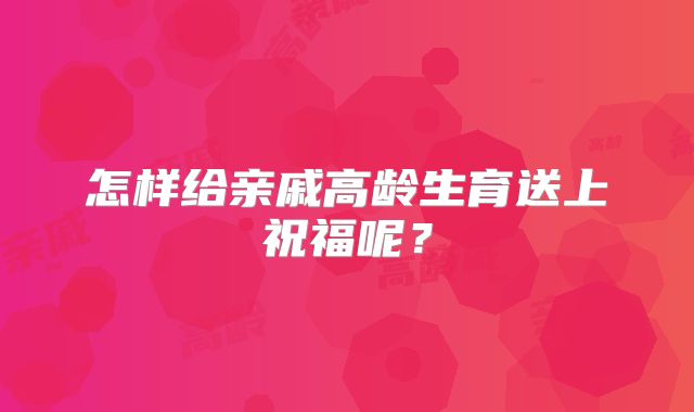 怎样给亲戚高龄生育送上祝福呢?
