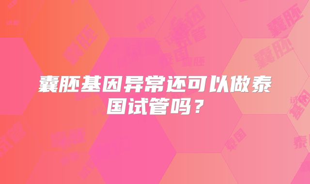 囊胚基因异常还可以做泰国试管吗？