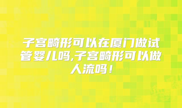 子宫畸形可以在厦门做试管婴儿吗,子宫畸形可以做人流吗！