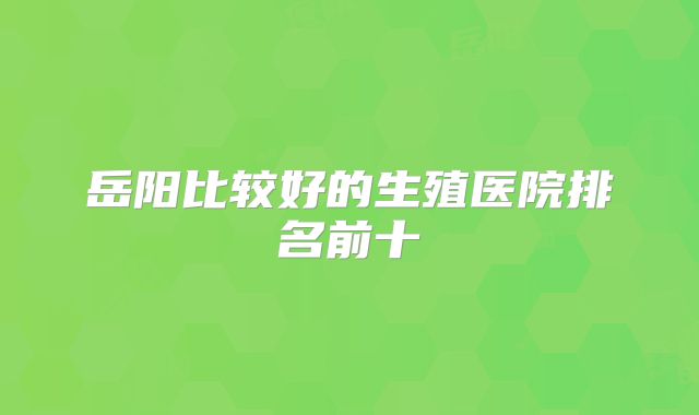 岳阳比较好的生殖医院排名前十