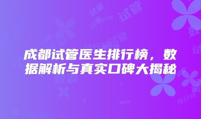 成都试管医生排行榜，数据解析与真实口碑大揭秘