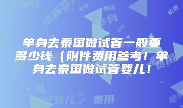 单身去泰国做试管一般要多少钱(附件费用参考!单身去泰国做试管婴儿!