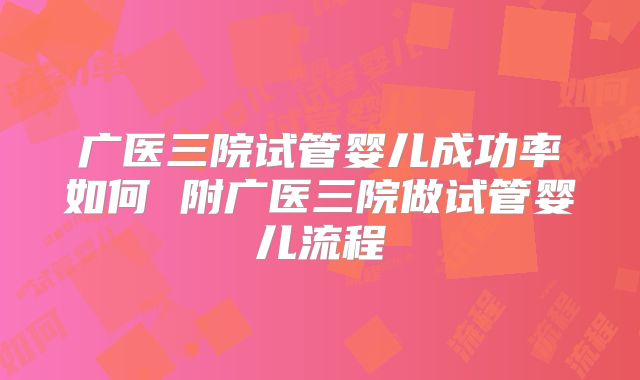 广医三院试管婴儿成功率如何 附广医三院做试管婴儿流程