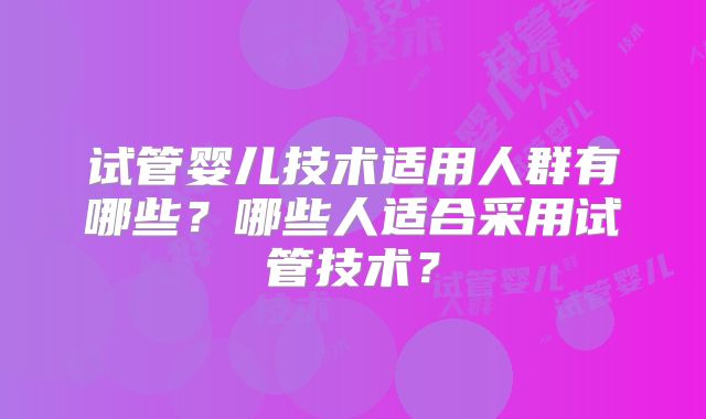 试管婴儿技术适用人群有哪些?哪些人适合采用试管技术?
