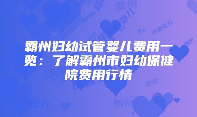 霸州妇幼试管婴儿费用一览：了解霸州市妇幼保健院费用行情