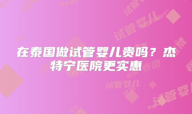 在泰国做试管婴儿贵吗？杰特宁医院更实惠
