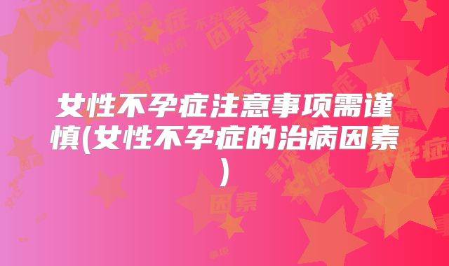女性不孕症注意事项需谨慎(女性不孕症的治病因素)