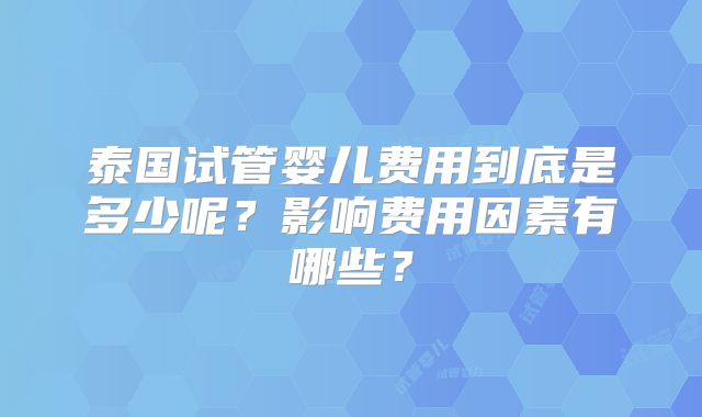 泰国试管婴儿费用到底是多少呢?影响费用因素有哪些?