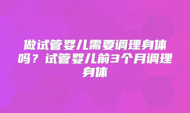 做试管婴儿需要调理身体吗？试管婴儿前3个月调理身体