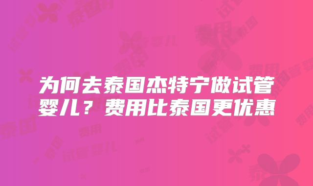为何去泰国杰特宁做试管婴儿？费用比泰国更优惠