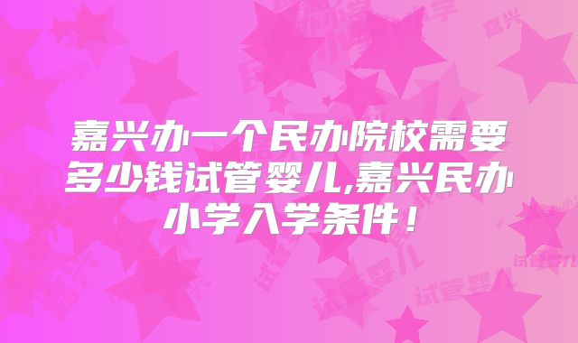 嘉兴办一个民办院校需要多少钱试管婴儿,嘉兴民办小学入学条件！