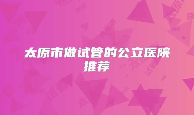 太原市做试管的公立医院推荐