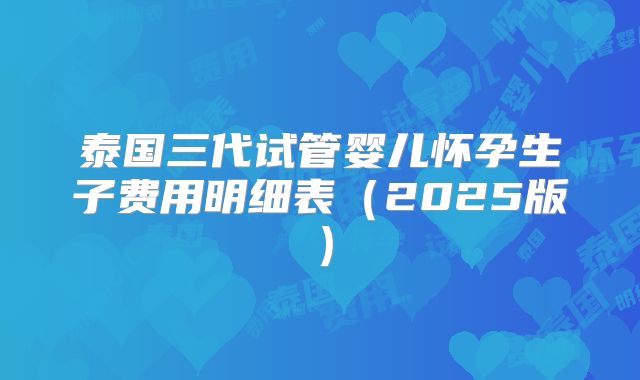 泰国三代试管婴儿怀孕生子费用明细表（2025版）