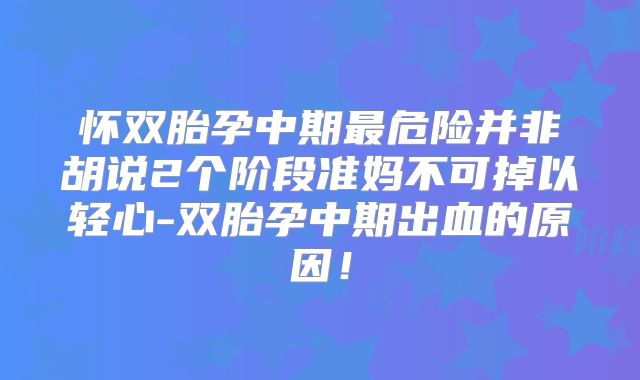 怀双胎孕中期最危险并非胡说2个阶段准妈不可掉以轻心-双胎孕中期出血的原因！