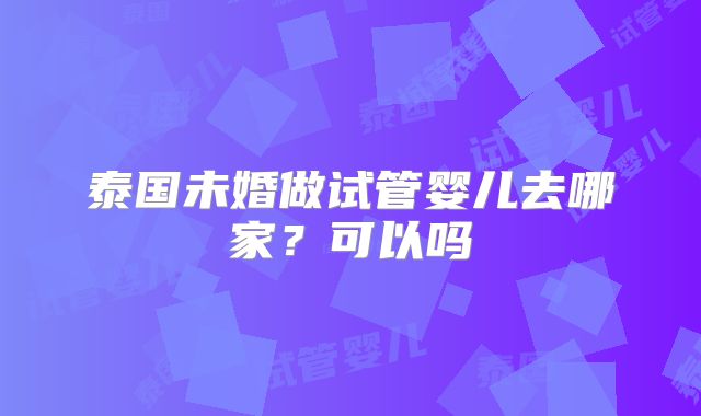 泰国未婚做试管婴儿去哪家?可以吗