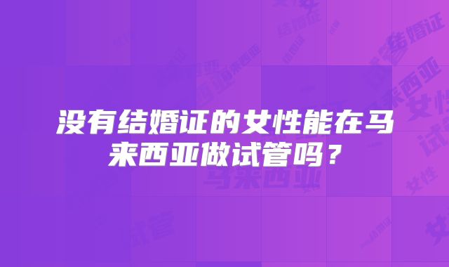 没有结婚证的女性能在马来西亚做试管吗？