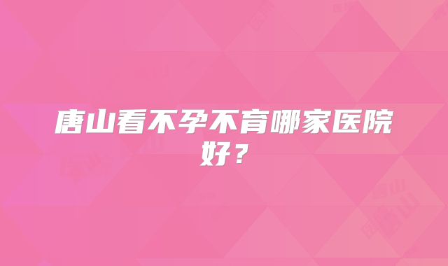 唐山看不孕不育哪家医院好?