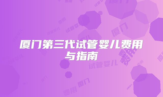 厦门第三代试管婴儿费用与指南