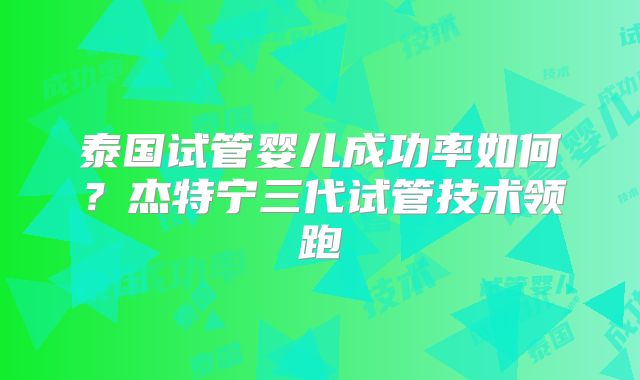 泰国试管婴儿成功率如何？杰特宁三代试管技术领跑