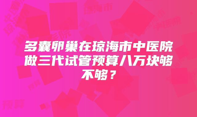 多囊卵巢在琼海市中医院做三代试管预算八万块够不够?