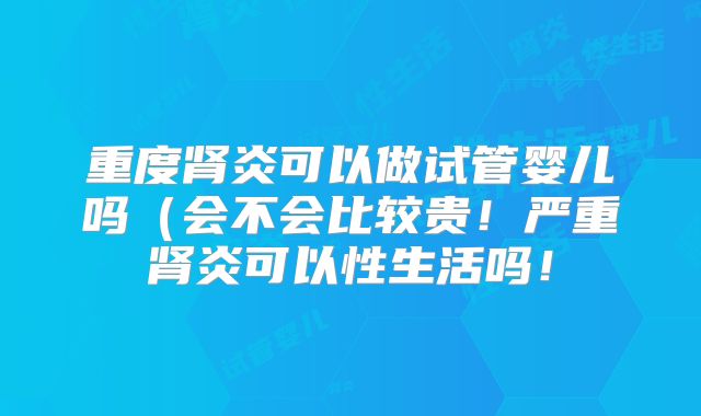 重度肾炎可以做试管婴儿吗（会不会比较贵！严重肾炎可以性生活吗！