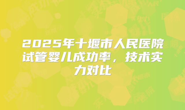 2025年十堰市人民医院试管婴儿成功率,技术实力对比