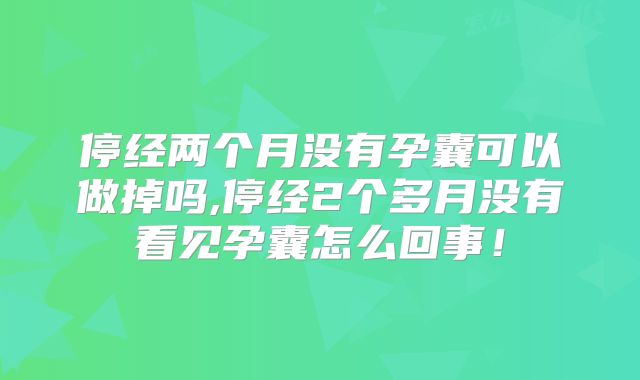 停经两个月没有孕囊可以做掉吗,停经2个多月没有看见孕囊怎么回事!