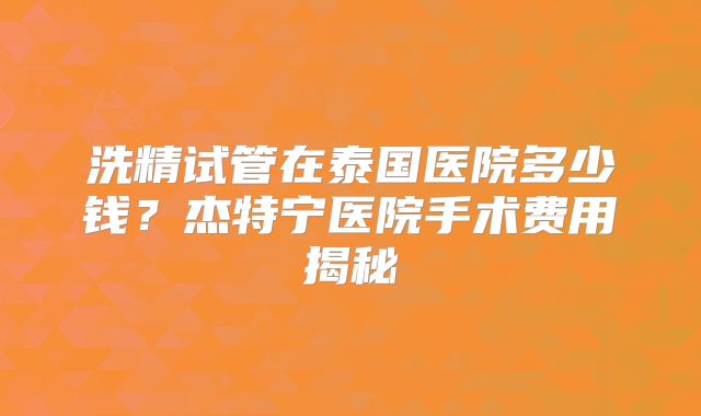 洗精试管在泰国医院多少钱？杰特宁医院手术费用揭秘