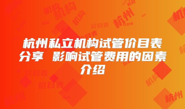 杭州私立机构试管价目表分享 影响试管费用的因素介绍
