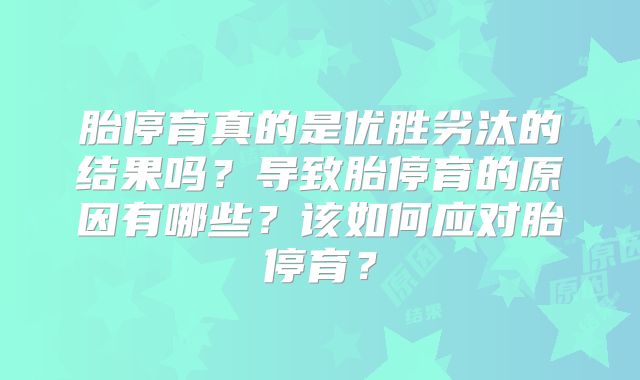 胎停育真的是优胜劣汰的结果吗?导致胎停育的原因有哪些?该如何应对胎停育?